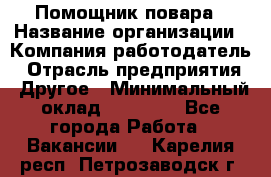 Помощник повара › Название организации ­ Компания-работодатель › Отрасль предприятия ­ Другое › Минимальный оклад ­ 18 000 - Все города Работа » Вакансии   . Карелия респ.,Петрозаводск г.